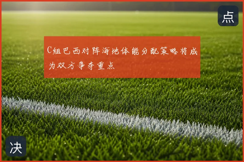 C组巴西对阵海地体能分配策略将成为双方争夺重点