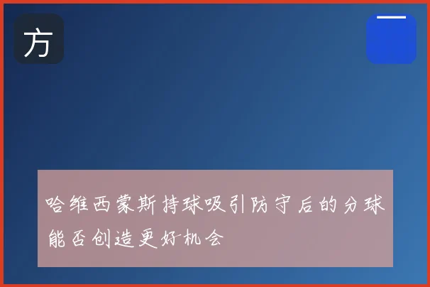 哈维西蒙斯持球吸引防守后的分球能否创造更好机会