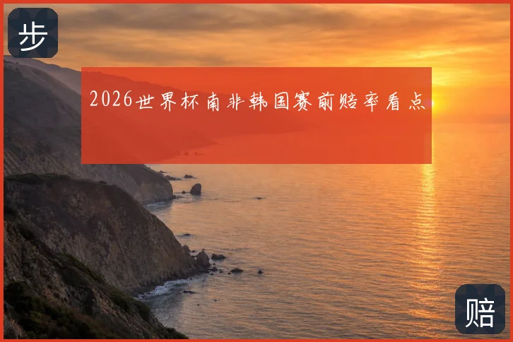2026世界杯南非韩国赛前赔率看点