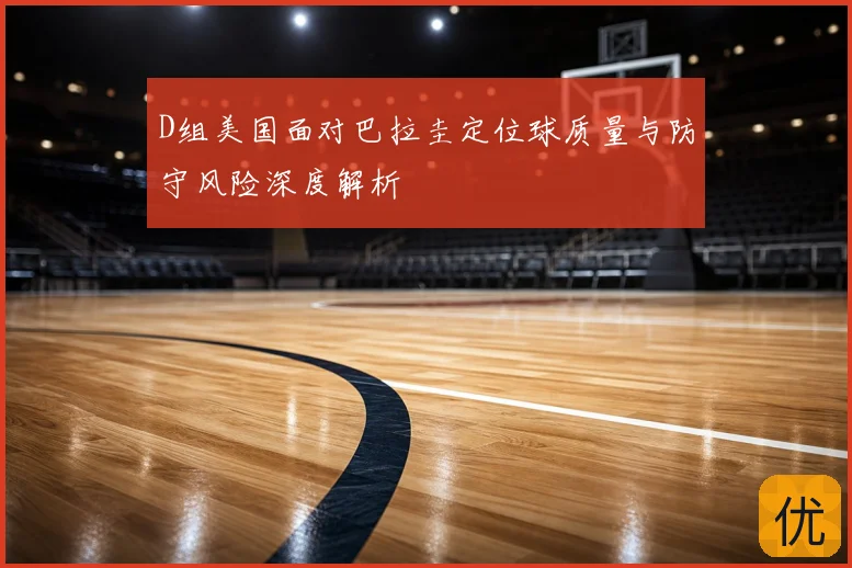 D组美国面对巴拉圭定位球质量与防守风险深度解析